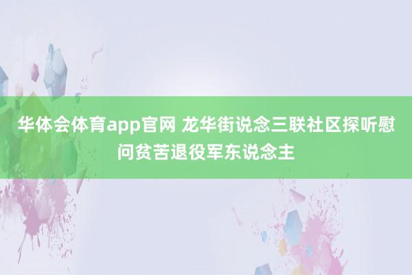 华体会体育app官网 龙华街说念三联社区探听慰问贫苦退役军东说念主