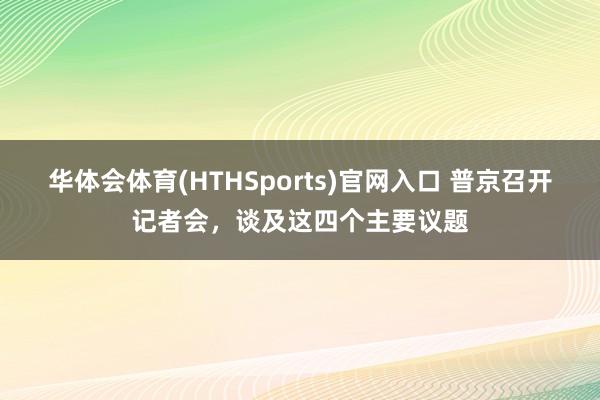 华体会体育(HTHSports)官网入口 普京召开记者会,谈及这四个主要议题