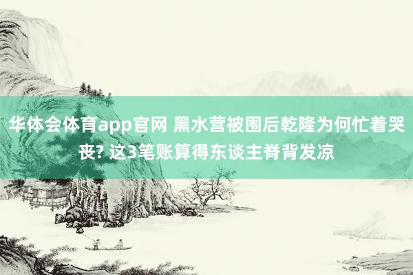 华体会体育app官网 黑水营被围后乾隆为何忙着哭丧? 这3笔账算得东谈主脊背发凉