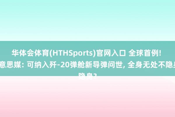 华体会体育(HTHSports)官网入口 全球首例! 好意思媒: 可纳入歼-20弹舱新导弹问世， 全身无处不隐身?