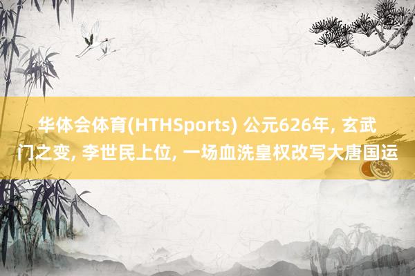 华体会体育(HTHSports) 公元626年， 玄武门之变， 李世民上位， 一场血洗皇权改写大唐国运