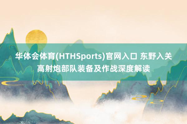 华体会体育(HTHSports)官网入口 东野入关高射炮部队装备及作战深度解读