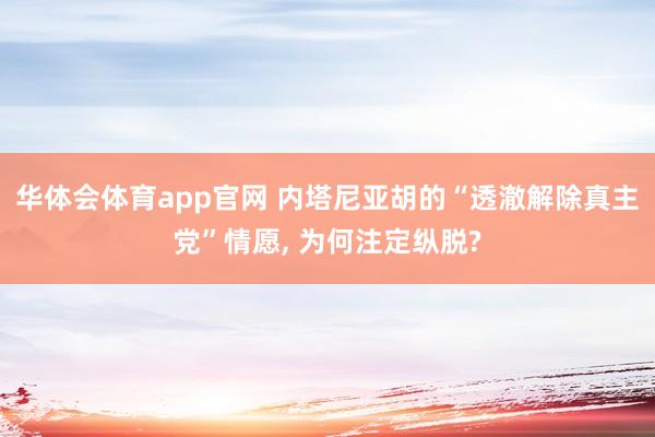 华体会体育app官网 内塔尼亚胡的“透澈解除真主党”情愿， 为何注定纵脱?