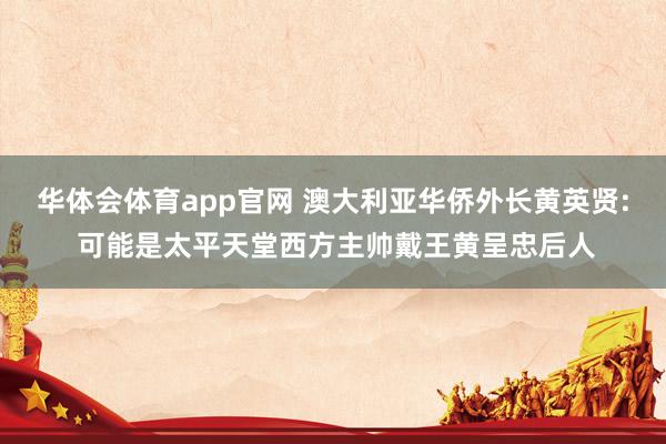 华体会体育app官网 澳大利亚华侨外长黄英贤: 可能是太平天堂西方主帅戴王黄呈忠后人