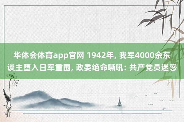 华体会体育app官网 1942年， 我军4000余东谈主堕入日军重围， 政委绝命嘶吼: 共产党员迷惑