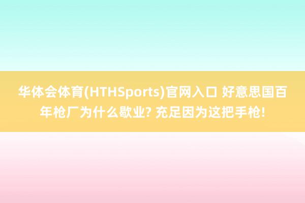 华体会体育(HTHSports)官网入口 好意思国百年枪厂为什么歇业? 充足因为这把手枪!