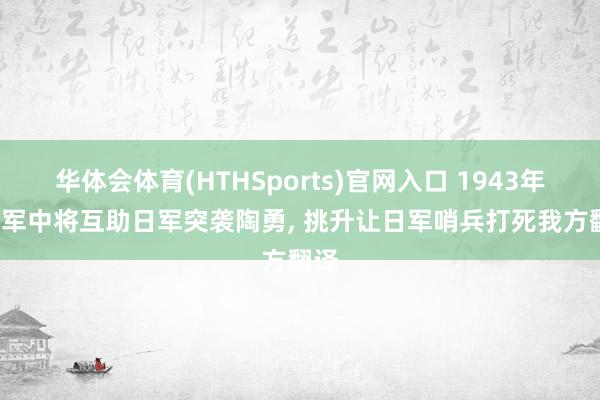 华体会体育(HTHSports)官网入口 1943年, 伪军中将互助日军突袭陶勇, 挑升让日军哨兵打死我方翻译