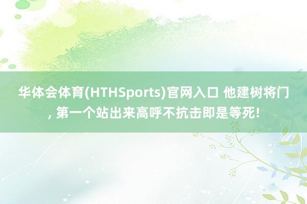 华体会体育(HTHSports)官网入口 他建树将门， 第一个站出来高呼不抗击即是等死!