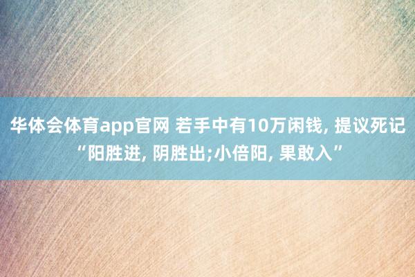 华体会体育app官网 若手中有10万闲钱， 提议死记“阳胜进， 阴胜出;小倍阳， 果敢入”