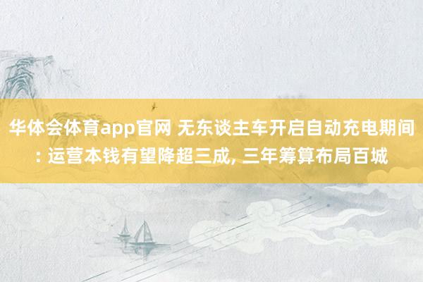 华体会体育app官网 无东谈主车开启自动充电期间: 运营本钱有望降超三成， 三年筹算布局百城