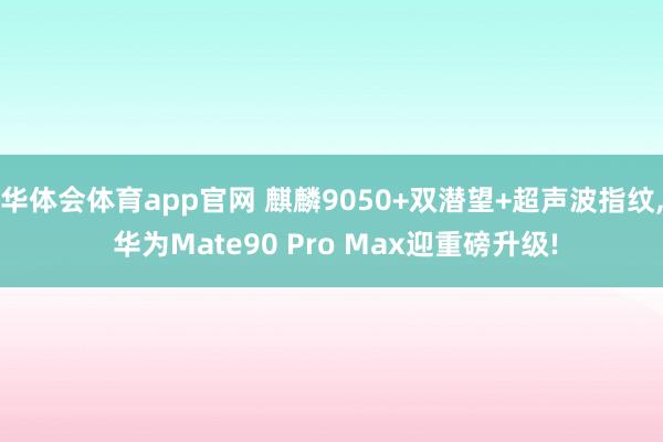 华体会体育app官网 麒麟9050+双潜望+超声波指纹， 华为Mate90 Pro Max迎重磅升级!