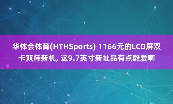 华体会体育(HTHSports) 1166元的LCD屏双卡双待新机, 这9.7英寸新址品有点酷爱啊