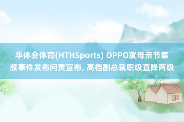 华体会体育(HTHSports) OPPO就母亲节案牍事件发布问责宣布， 高档副总裁职级直降两级
