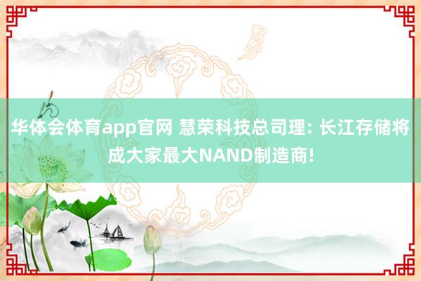 华体会体育app官网 慧荣科技总司理: 长江存储将成大家最大NAND制造商!