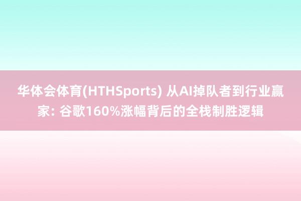 华体会体育(HTHSports) 从AI掉队者到行业赢家: 谷歌160%涨幅背后的全栈制胜逻辑