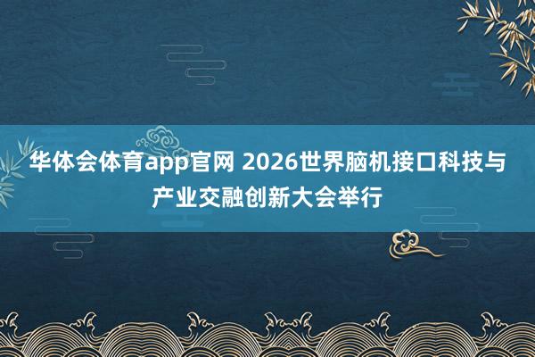 华体会体育app官网 2026世界脑机接口科技与产业交融创新大会举行