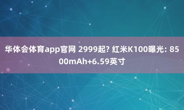 华体会体育app官网 2999起? 红米K100曝光: 8500mAh+6.59英寸