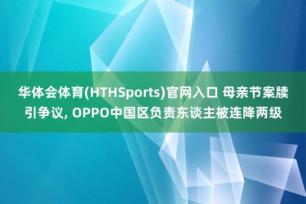 华体会体育(HTHSports)官网入口 母亲节案牍引争议， OPPO中国区负责东谈主被连降两级