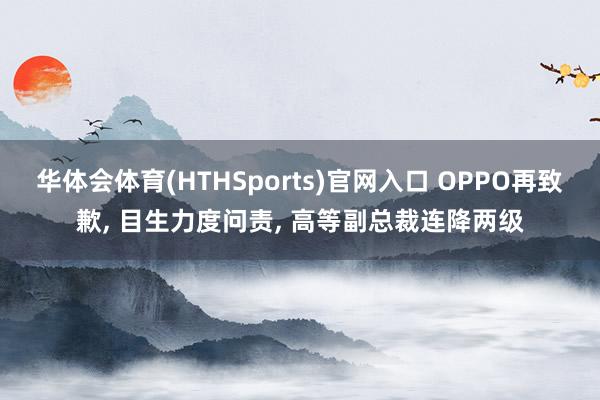 华体会体育(HTHSports)官网入口 OPPO再致歉， 目生力度问责， 高等副总裁连降两级