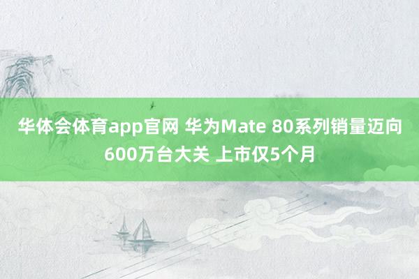 华体会体育app官网 华为Mate 80系列销量迈向600万台大关 上市仅5个月