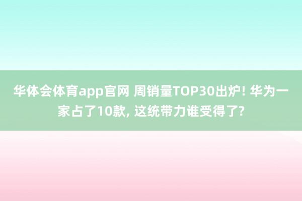 华体会体育app官网 周销量TOP30出炉! 华为一家占了10款， 这统带力谁受得了?