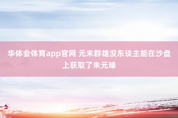 华体会体育app官网 元末群雄没东谈主能在沙盘上获取了朱元璋