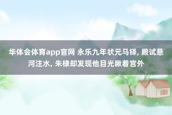 华体会体育app官网 永乐九年状元马铎， 殿试悬河注水， 朱棣却发现他目光瞅着宫外
