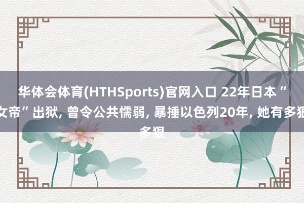 华体会体育(HTHSports)官网入口 22年日本“女帝”出狱， 曾令公共懦弱， 暴捶以色列20年， 她有多狠