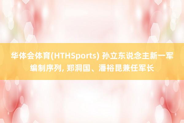 华体会体育(HTHSports) 孙立东说念主新一军编制序列， 郑洞国、潘裕昆兼任军长