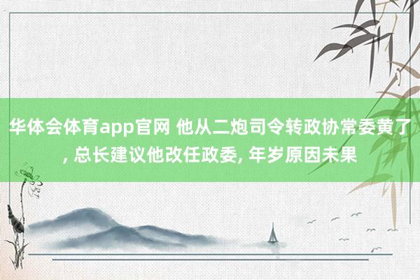 华体会体育app官网 他从二炮司令转政协常委黄了， 总长建议他改任政委， 年岁原因未果