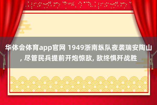华体会体育app官网 1949浙南纵队夜袭瑞安陶山， 尽管民兵提前开炮惊敌， 敌终惧歼战胜