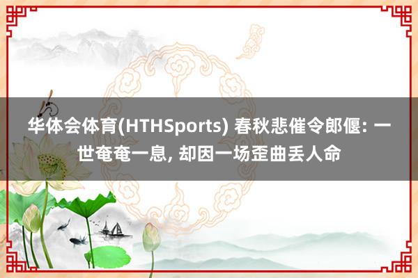 华体会体育(HTHSports) 春秋悲催令郎偃: 一世奄奄一息， 却因一场歪曲丢人命