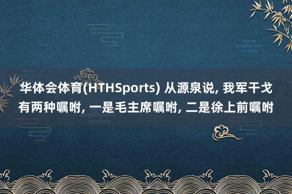 华体会体育(HTHSports) 从源泉说， 我军干戈有两种嘱咐， 一是毛主席嘱咐， 二是徐上前嘱咐