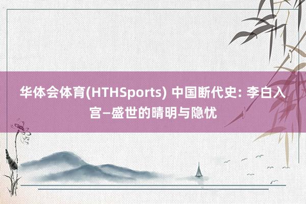 华体会体育(HTHSports) 中国断代史: 李白入宫—盛世的晴明与隐忧