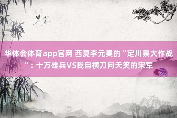 华体会体育app官网 西夏李元昊的“定川寨大作战”: 十万雄兵VS我自横刀向天笑的宋军