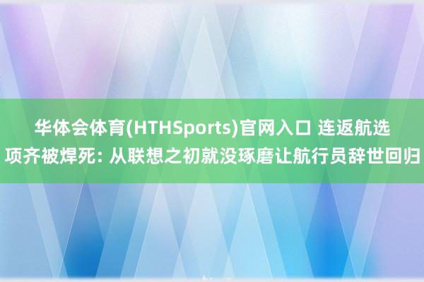 华体会体育(HTHSports)官网入口 连返航选项齐被焊死: 从联想之初就没琢磨让航行员辞世回归