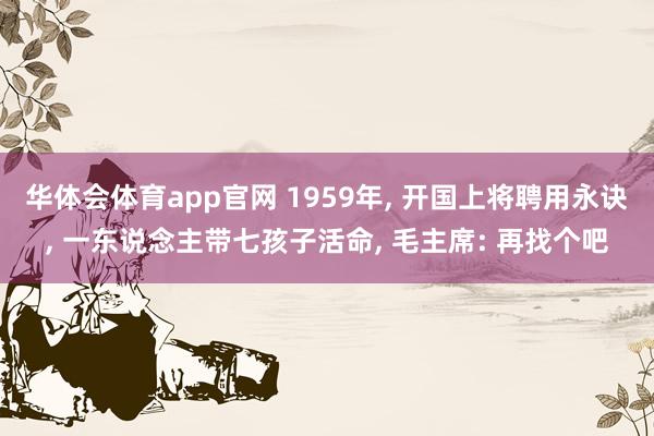 华体会体育app官网 1959年， 开国上将聘用永诀， 一东说念主带七孩子活命， 毛主席: 再找个吧