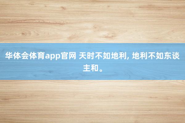 华体会体育app官网 天时不如地利, 地利不如东谈主和。