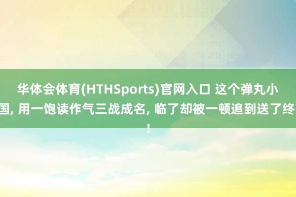 华体会体育(HTHSports)官网入口 这个弹丸小国, 用一饱读作气三战成名, 临了却被一顿追到送了终!