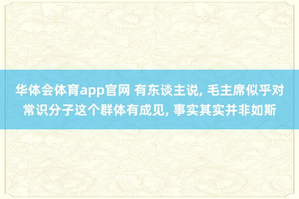 华体会体育app官网 有东谈主说， 毛主席似乎对常识分子这个群体有成见， 事实其实并非如斯