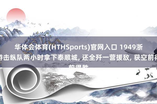 华体会体育(HTHSports)官网入口 1949浙南游击纵队两小时拿下泰顺城， 还全歼一营援敌， 获空前得胜