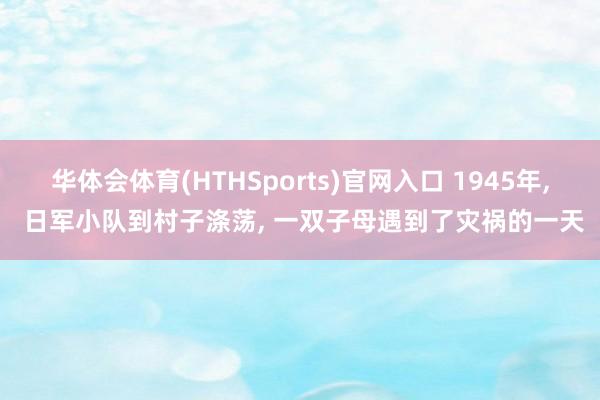 华体会体育(HTHSports)官网入口 1945年， 日军小队到村子涤荡， 一双子母遇到了灾祸的一天