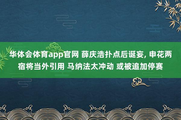 华体会体育app官网 薛庆浩扑点后诞妄, 申花两宿将当外引用 马纳法太冲动 或被追加停赛