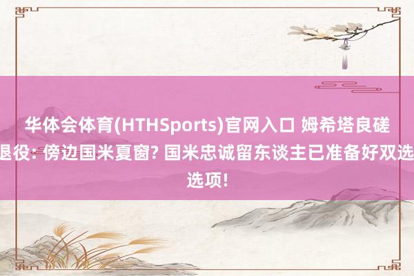 华体会体育(HTHSports)官网入口 姆希塔良磋议退役: 傍边国米夏窗? 国米忠诚留东谈主已准备好双选项!