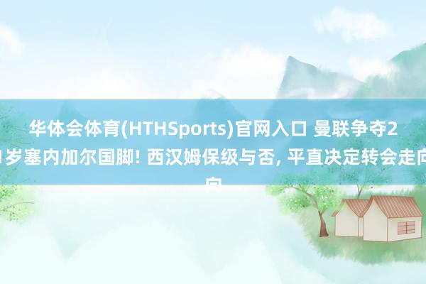 华体会体育(HTHSports)官网入口 曼联争夺21岁塞内加尔国脚! 西汉姆保级与否, 平直决定转会走向