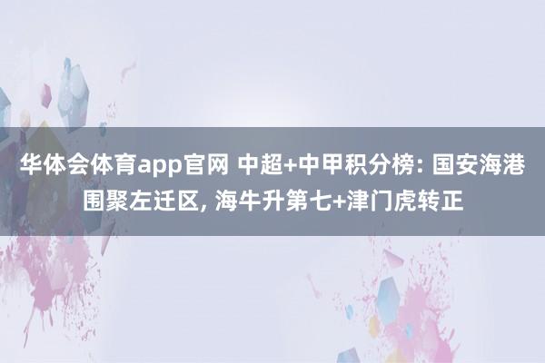 华体会体育app官网 中超+中甲积分榜: 国安海港围聚左迁区， 海牛升第七+津门虎转正