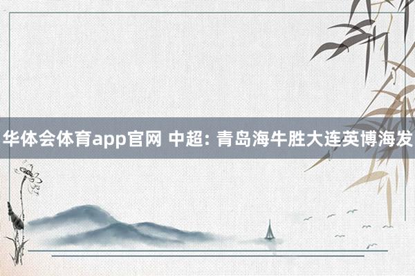 华体会体育app官网 中超: 青岛海牛胜大连英博海发