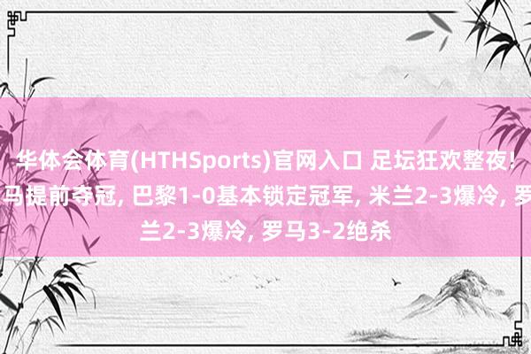 华体会体育(HTHSports)官网入口 足坛狂欢整夜! 巴萨2-0皇马提前夺冠， 巴黎1-0基本锁定冠军， 米兰2-3爆冷， 罗马3-2绝杀