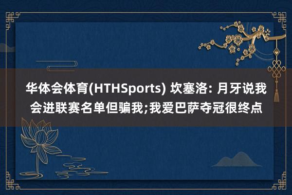 华体会体育(HTHSports) 坎塞洛: 月牙说我会进联赛名单但骗我;我爱巴萨夺冠很终点