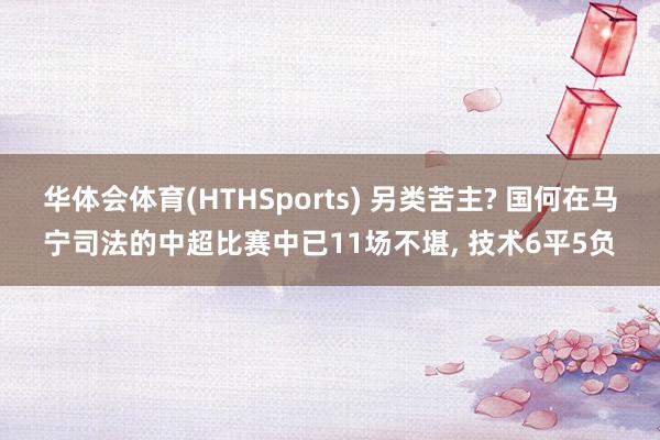 华体会体育(HTHSports) 另类苦主? 国何在马宁司法的中超比赛中已11场不堪， 技术6平5负